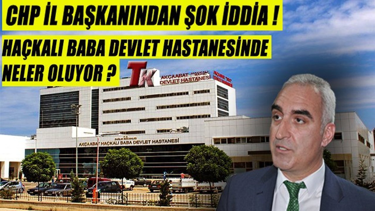 CHP İL BAŞKANI "AKÇAABAT HAÇKALI BABA DEVLET HASTANESİNDE NELER OLUYOR?”