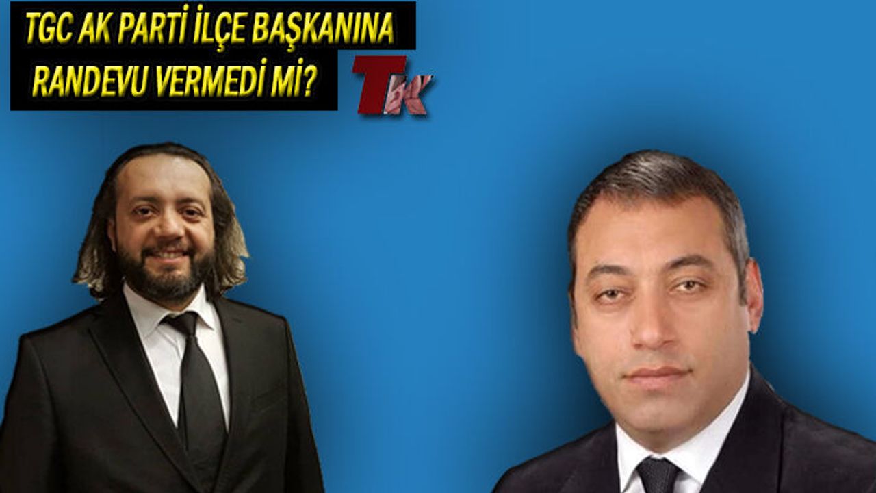TGC AK PARTİ İLÇE BAŞKANINA RANDEVU VERMEDİ Mİ?