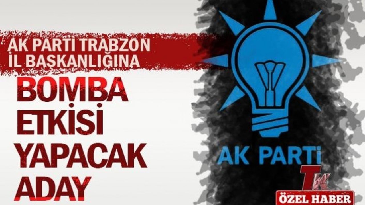 AK PARTİ TRABZON İL BAŞKANLIĞINA BOMBA ETKİSİ YAPACAK ADAY