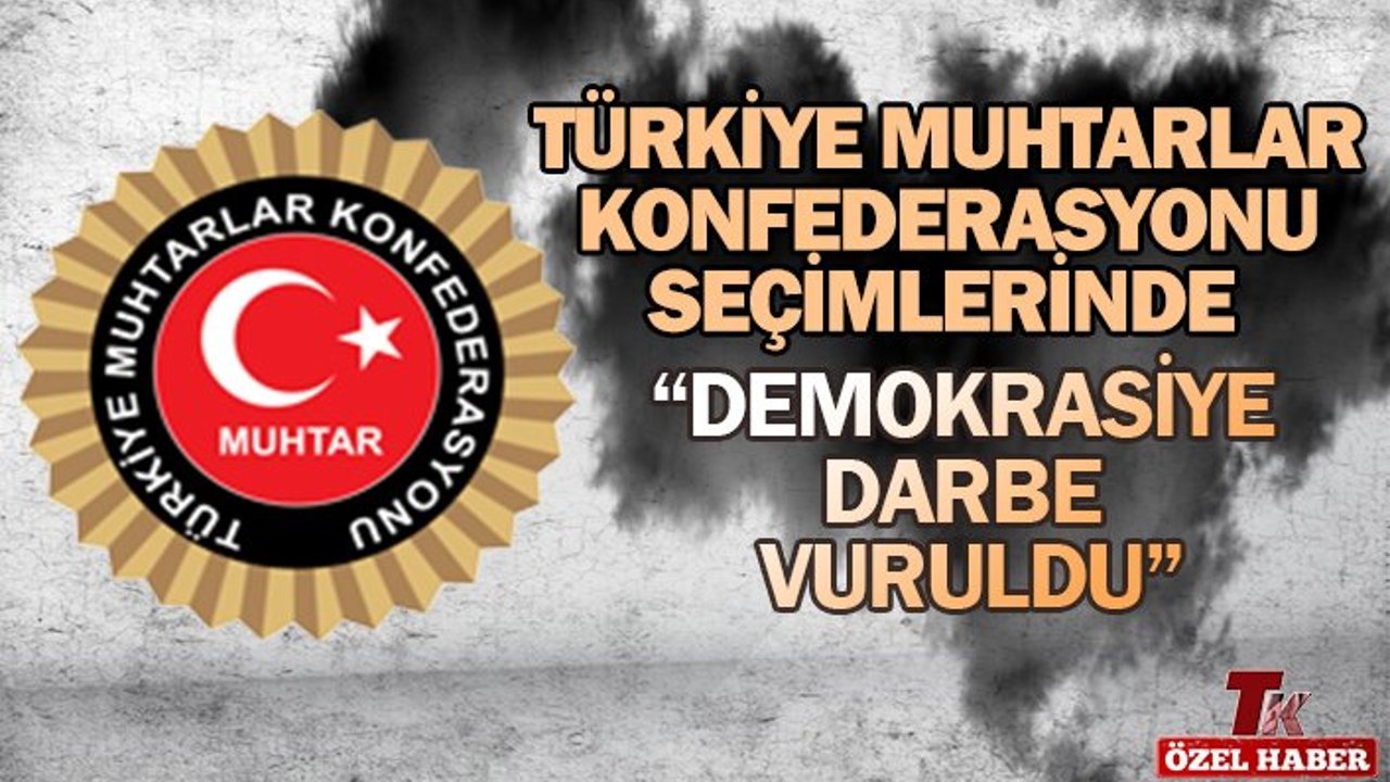 TÜRKİYE MUHTARLAR KONFEDERASYONU SEÇİMLERİNDE  “DEMOKRASİYE DARBE VURULDU”