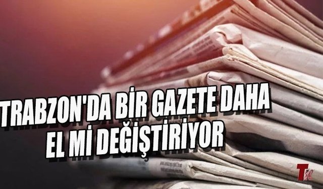 TRABZON'DA BİR GAZETE DAHA EL Mİ DEĞİŞTİRİYOR