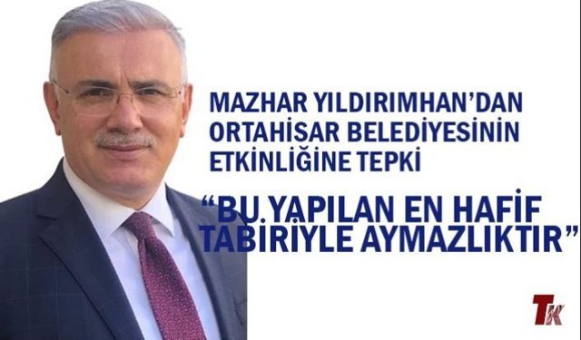 MAZHAR YILDIRIMHAN’DAN ORTAHİSAR BELEDİYESİNİN ETKİNLİĞİNE TEPKİ