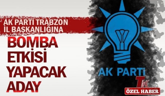AK PARTİ TRABZON İL BAŞKANLIĞINA BOMBA ETKİSİ YAPACAK ADAY