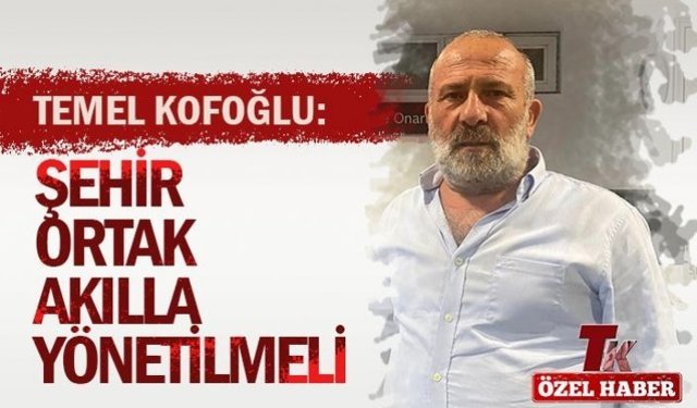 KOFOĞLU “ŞEHİR ORTAK AKILLA YÖNETİLMELİ”