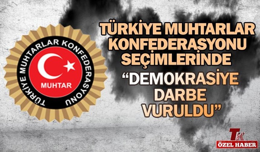 TÜRKİYE MUHTARLAR KONFEDERASYONU SEÇİMLERİNDE  “DEMOKRASİYE DARBE VURULDU”